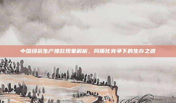 中国绿茶生产撞款现象解析,同质化竞争下的生存之道