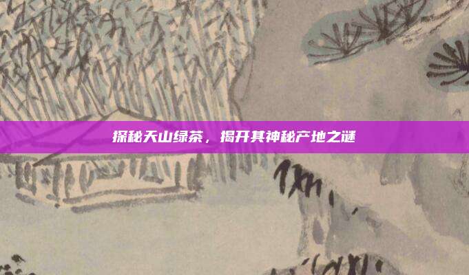 探秘天山绿茶,揭开其神秘产地之谜