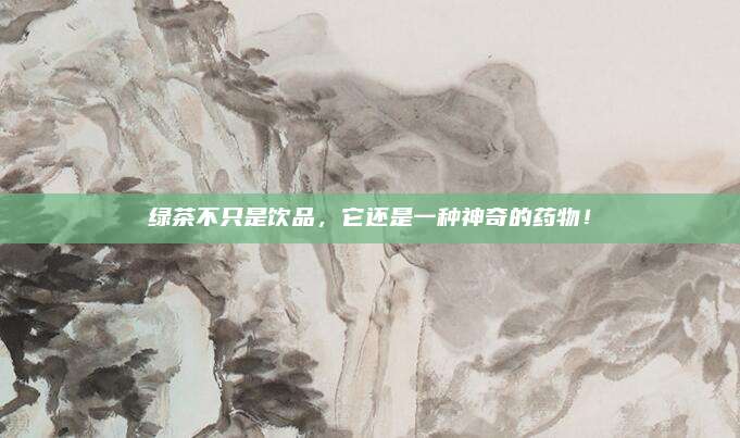 绿茶不只是饮品,它还是一种神奇的药物!