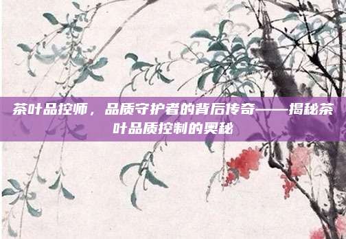 茶叶品控师，品质守护者的背后传奇——揭秘茶叶品质控制的奥秘