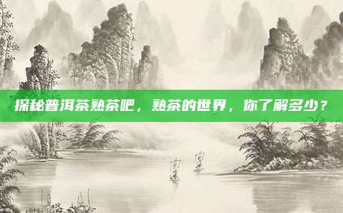 探秘普洱茶熟茶吧,熟茶的世界,你了解多少?