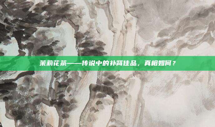 茉莉花茶——传说中的补肾佳品，真相如何？