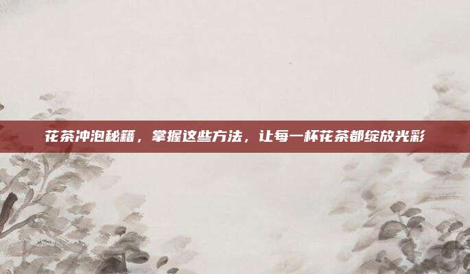 花茶冲泡秘籍，掌握这些方法，让每一杯花茶都绽放光彩