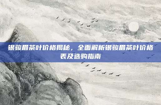 银骏眉茶叶价格揭秘，全面解析银骏眉茶叶价格表及选购指南