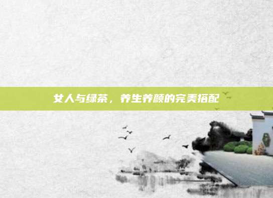 女人与绿茶，养生养颜的完美搭配