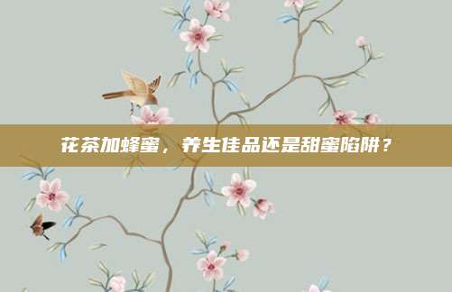 花茶加蜂蜜，养生佳品还是甜蜜陷阱？