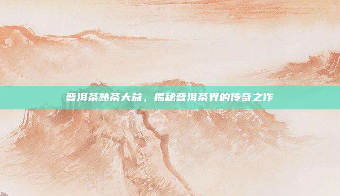 普洱茶熟茶大益，揭秘普洱茶界的传奇之作