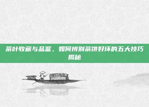 茶叶收藏与品鉴，如何辨别茶饼好坏的五大技巧揭秘