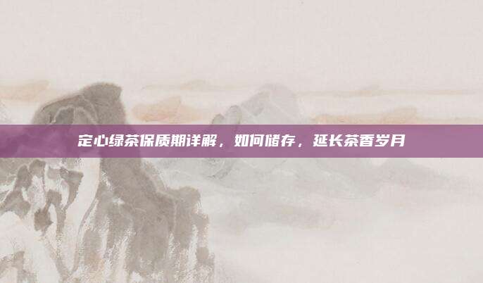 定心绿茶保质期详解，如何储存，延长茶香岁月