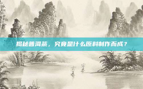 揭秘普洱茶，究竟是什么原料制作而成？