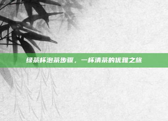 绿茶杯泡茶步骤，一杯清茶的优雅之旅
