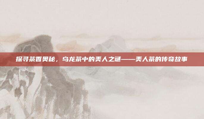 探寻茶香奥秘，乌龙茶中的美人之谜——美人茶的传奇故事