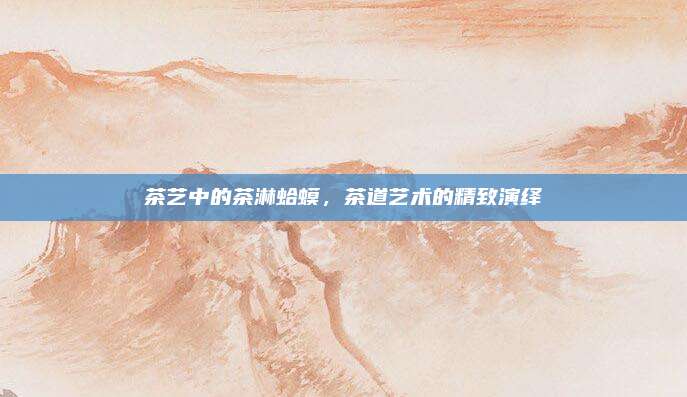 茶艺中的茶淋蛤蟆,茶道艺术的精致演绎