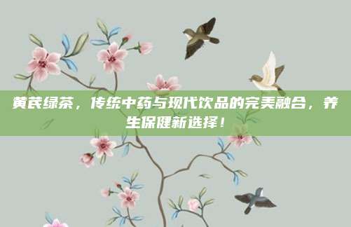 黄芪绿茶，传统中药与现代饮品的完美融合，养生保健新选择！