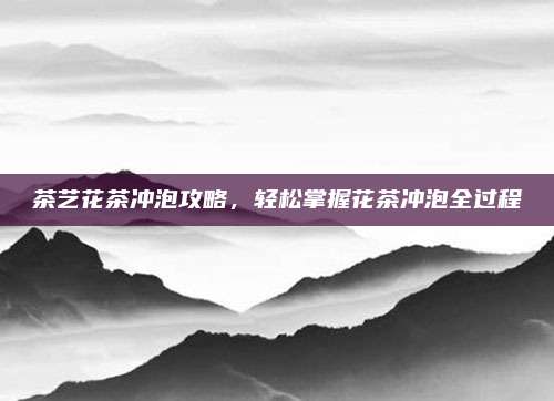 茶艺花茶冲泡攻略，轻松掌握花茶冲泡全过程