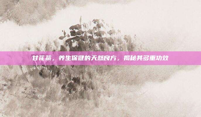 甘花茶,养生保健的天然良方,揭秘其多重功效