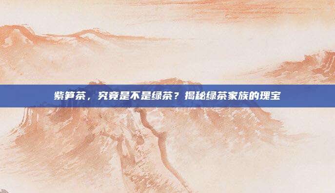 紫笋茶，究竟是不是绿茶？揭秘绿茶家族的瑰宝
