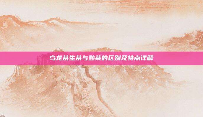 乌龙茶生茶与熟茶的区别及特点详解