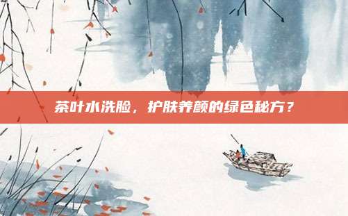 茶叶水洗脸，护肤养颜的绿色秘方？