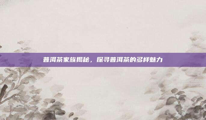 普洱茶家族揭秘，探寻普洱茶的多样魅力