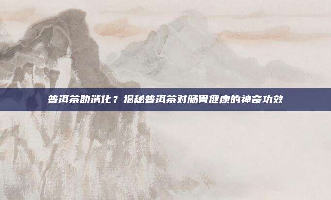 普洱茶助消化？揭秘普洱茶对肠胃健康的神奇功效
