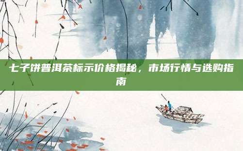 七子饼普洱茶标示价格揭秘，市场行情与选购指南