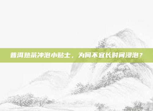 普洱熟茶冲泡小贴士,为何不宜长时间浸泡?