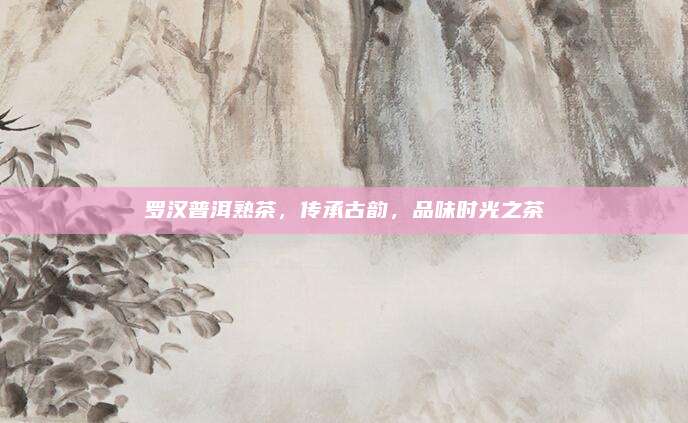 罗汉普洱熟茶，传承古韵，品味时光之茶