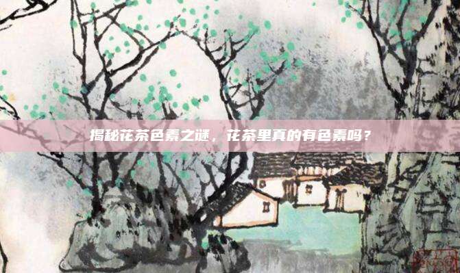 揭秘花茶色素之谜，花茶里真的有色素吗？