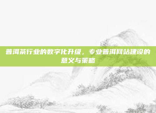 普洱茶行业的数字化升级，专业普洱网站建设的意义与策略
