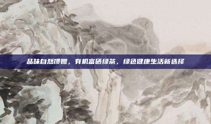 品味自然馈赠，有机富硒绿茶，绿色健康生活新选择