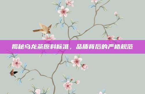 揭秘乌龙茶原料标准,品质背后的严格规范