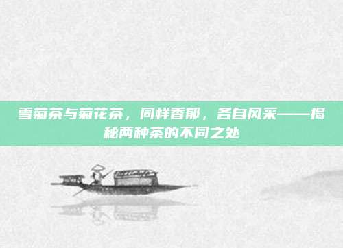 雪菊茶与菊花茶，同样香郁，各自风采——揭秘两种茶的不同之处