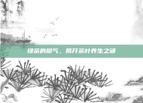 绿茶的脚气，揭开茶叶养生之谜