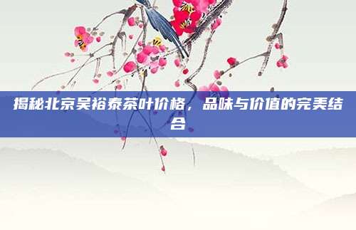 揭秘北京吴裕泰茶叶价格，品味与价值的完美结合