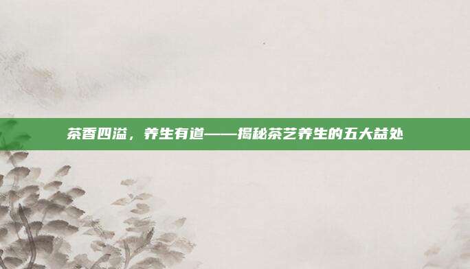 茶香四溢，养生有道——揭秘茶艺养生的五大益处
