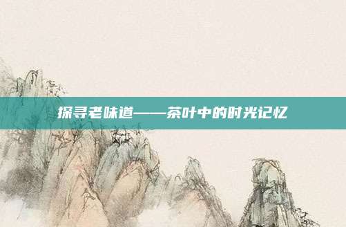 探寻老味道——茶叶中的时光记忆