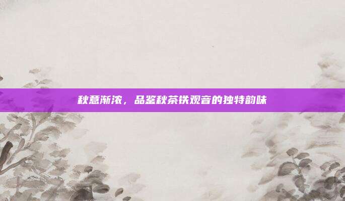 秋意渐浓，品鉴秋茶铁观音的独特韵味
