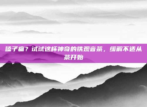 嗓子痛？试试这杯神奇的铁观音茶，缓解不适从茶开始