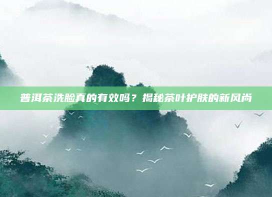 普洱茶洗脸真的有效吗？揭秘茶叶护肤的新风尚