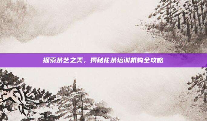 探索茶艺之美，揭秘花茶培训机构全攻略
