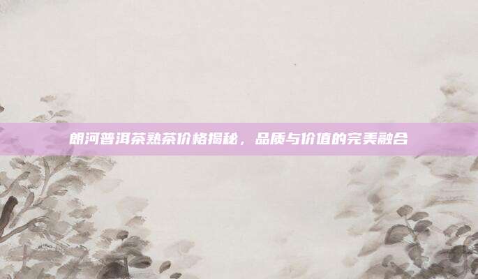 朗河普洱茶熟茶价格揭秘，品质与价值的完美融合