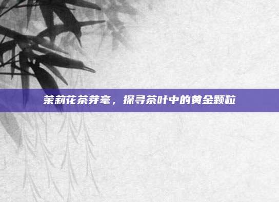 茉莉花茶芽毫，探寻茶叶中的黄金颗粒