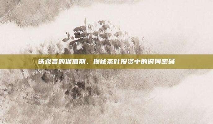 铁观音的保值期,揭秘茶叶投资中的时间密码