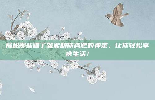 揭秘那些喝了就能助你减肥的神茶,让你轻松享瘦生活!