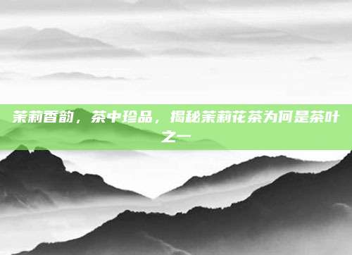 茉莉香韵，茶中珍品，揭秘茉莉花茶为何是茶叶之一