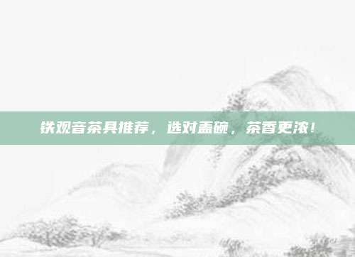 铁观音茶具推荐，选对盖碗，茶香更浓！
