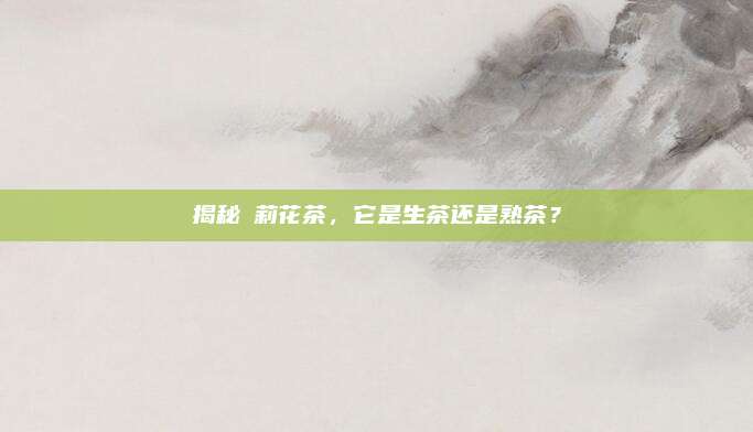 揭秘苿莉花茶，它是生茶还是熟茶？