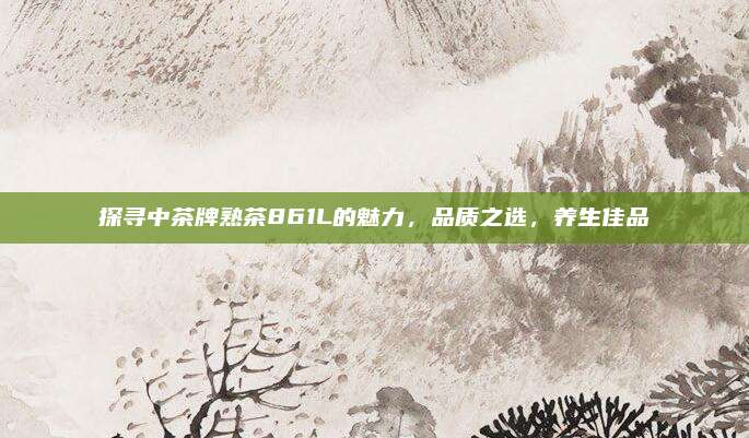探寻中茶牌熟茶861L的魅力,品质之选,养生佳品