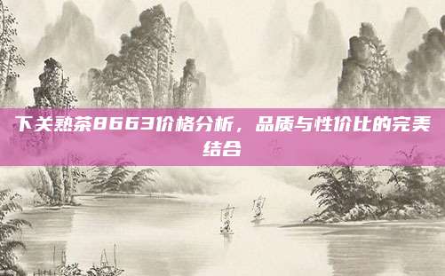 下关熟茶8663价格分析，品质与性价比的完美结合